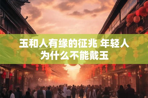 玉和人有缘的征兆 年轻人为什么不能戴玉
