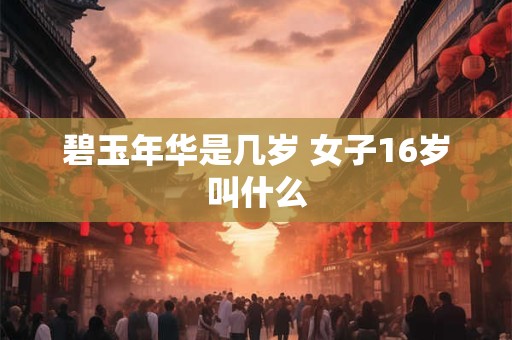 碧玉年华是几岁 女子16岁叫什么