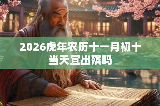 2026虎年农历十一月初十当天宜出殡吗