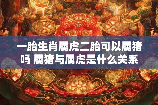 一胎生肖属虎二胎可以属猪吗 属猪与属虎是什么关系