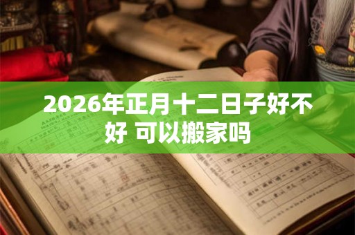 2026年正月十二日子好不好 可以搬家吗