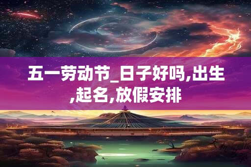 五一劳动节_日子好吗,出生,起名,放假安排