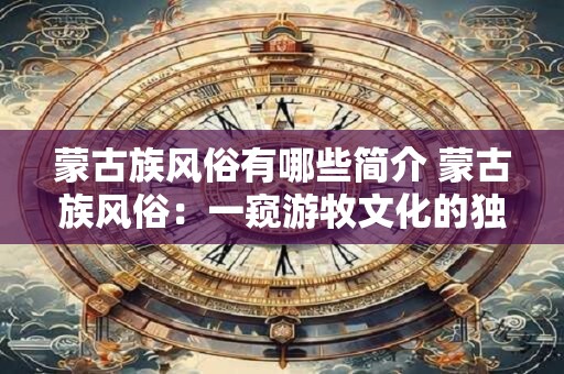 蒙古族风俗有哪些简介 蒙古族风俗：一窥游牧文化的独特魅力