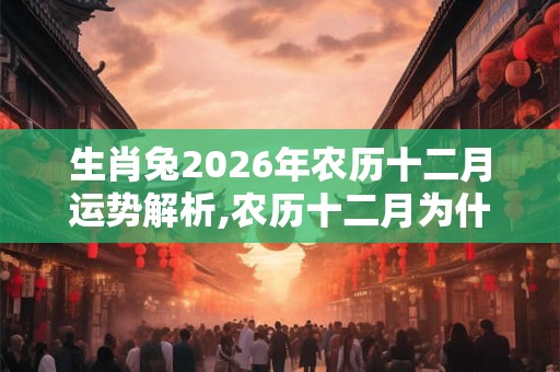 生肖兔2026年农历十二月运势解析,农历十二月为什么叫腊月？