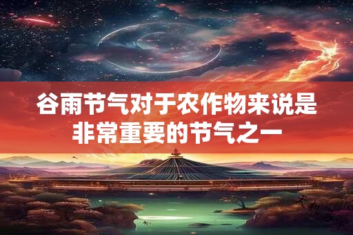 谷雨节气对于农作物来说是非常重要的节气之一