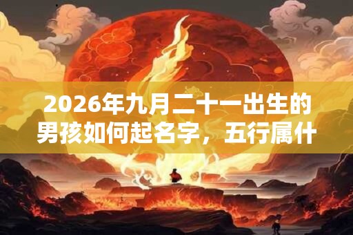 2026年九月二十一出生的男孩如何起名字，五行属什么