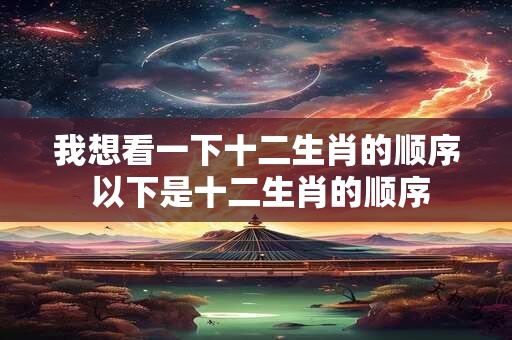 我想看一下十二生肖的顺序 以下是十二生肖的顺序