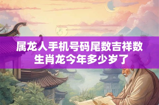 属龙人手机号码尾数吉祥数 生肖龙今年多少岁了