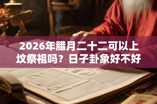 2026年腊月二十二可以上坟祭祖吗？日子卦象好不好？