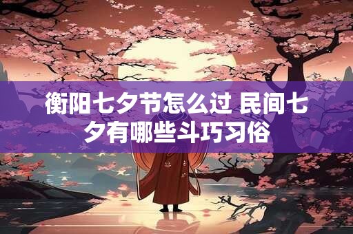 衡阳七夕节怎么过 民间七夕有哪些斗巧习俗