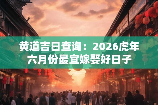 黄道吉日查询：2026虎年六月份最宜嫁娶好日子