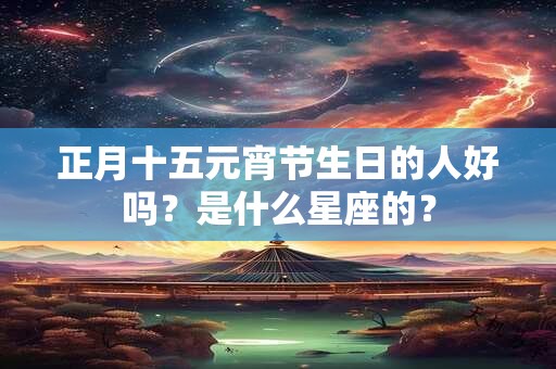 正月十五元宵节生日的人好吗？是什么星座的？