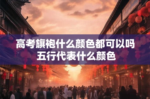 高考旗袍什么颜色都可以吗 五行代表什么颜色