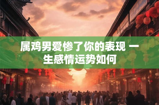 属鸡男爱惨了你的表现 一生感情运势如何