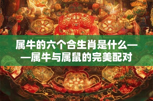 属牛的六个合生肖是什么——属牛与属鼠的完美配对