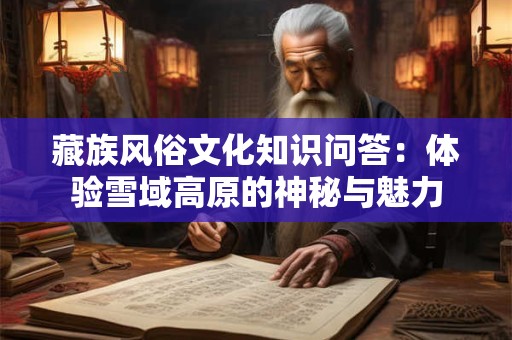 藏族风俗文化知识问答：体验雪域高原的神秘与魅力