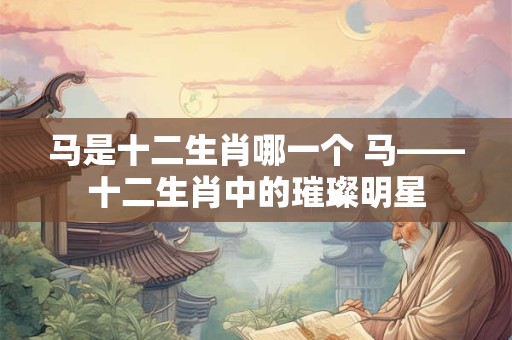 马是十二生肖哪一个 马——十二生肖中的璀璨明星
