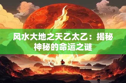 风水大地之天乙太乙：揭秘神秘的命运之谜