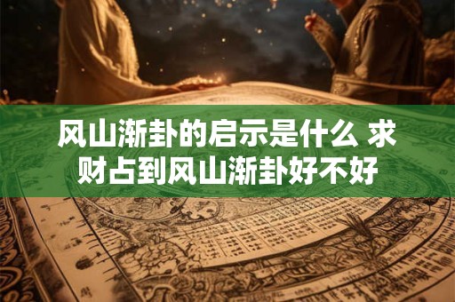 风山渐卦的启示是什么 求财占到风山渐卦好不好