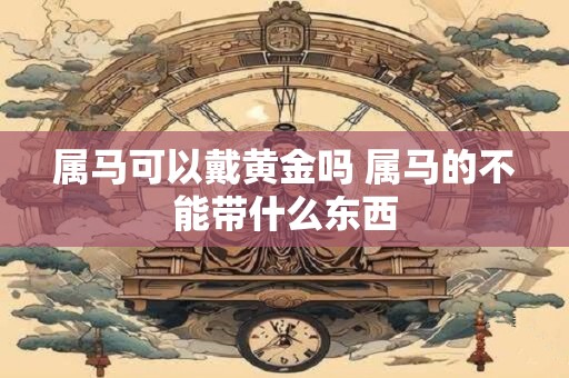 属马可以戴黄金吗 属马的不能带什么东西