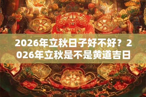 2026年立秋日子好不好？2026年立秋是不是黄道吉日？