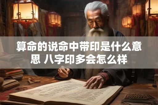 算命的说命中带印是什么意思 八字印多会怎么样