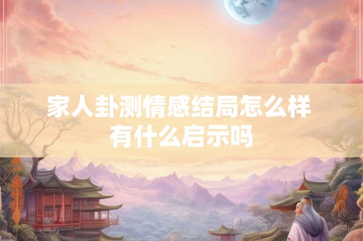 家人卦测情感结局怎么样 有什么启示吗