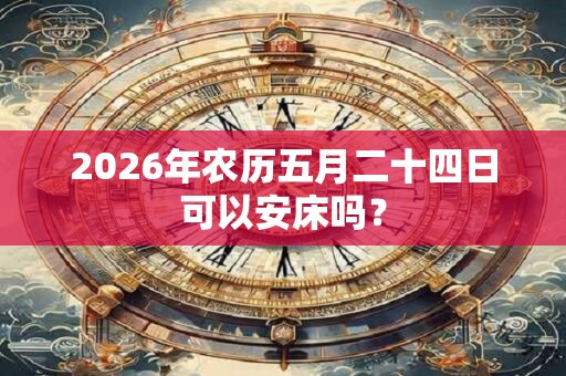2026年农历五月二十四日可以安床吗？