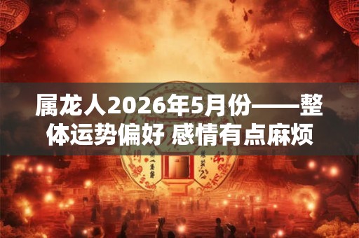 属龙人2026年5月份——整体运势偏好 感情有点麻烦