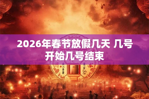 2026年春节放假几天 几号开始几号结束