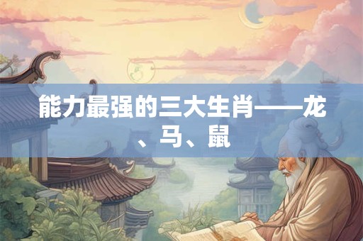 能力最强的三大生肖——龙、马、鼠