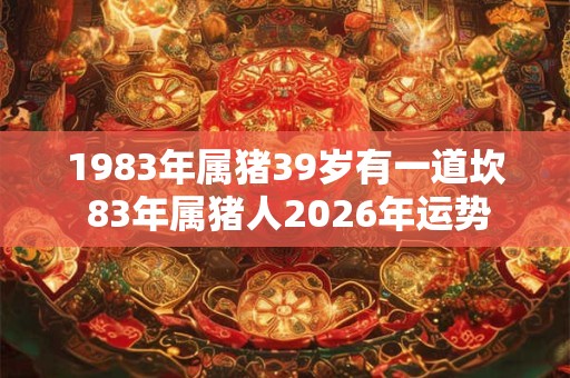 1983年属猪39岁有一道坎 83年属猪人2026年运势