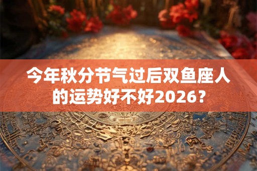 今年秋分节气过后双鱼座人的运势好不好2026？