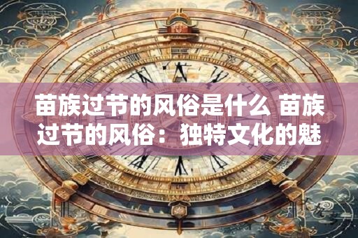 苗族过节的风俗是什么 苗族过节的风俗：独特文化的魅力展现