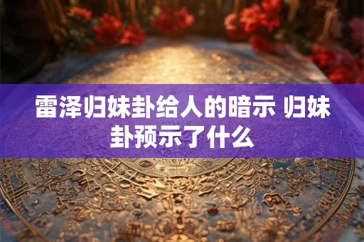 雷泽归妹卦给人的暗示 归妹卦预示了什么