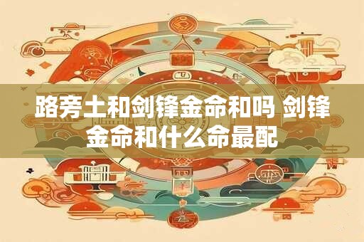 路旁土和剑锋金命和吗 剑锋金命和什么命最配