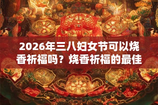 2026年三八妇女节可以烧香祈福吗？烧香祈福的最佳时间？