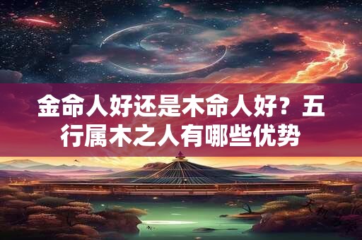 金命人好还是木命人好？五行属木之人有哪些优势