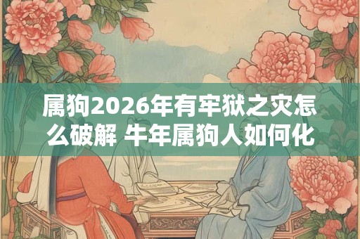 属狗2026年有牢狱之灾怎么破解 牛年属狗人如何化解灾难