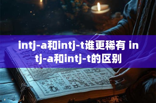 intj-a和intj-t谁更稀有 intj-a和intj-t的区别