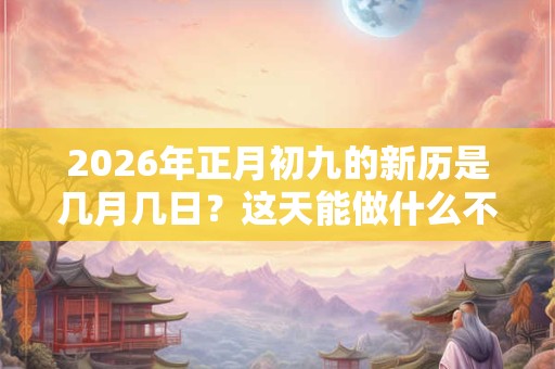 2026年正月初九的新历是几月几日？这天能做什么不能做什么？
