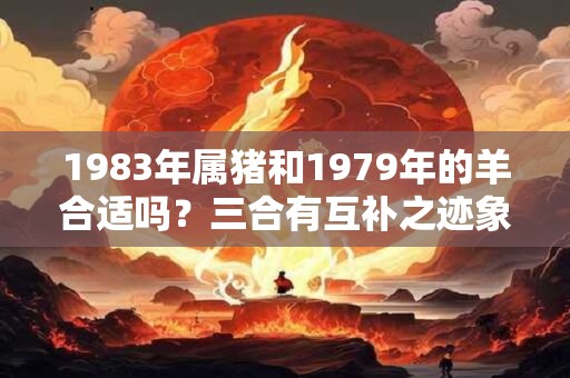 1983年属猪和1979年的羊合适吗？三合有互补之迹象