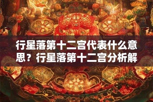 行星落第十二宫代表什么意思？行星落第十二宫分析解析？