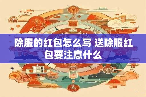 除服的红包怎么写 送除服红包要注意什么