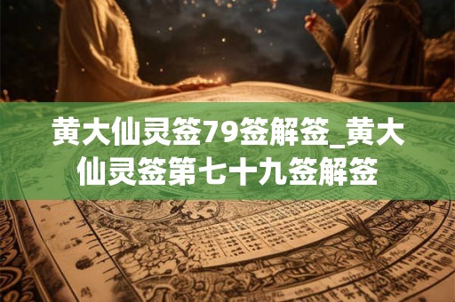 黄大仙灵签79签解签_黄大仙灵签第七十九签解签
