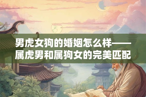 男虎女狗的婚姻怎么样——属虎男和属狗女的完美匹配