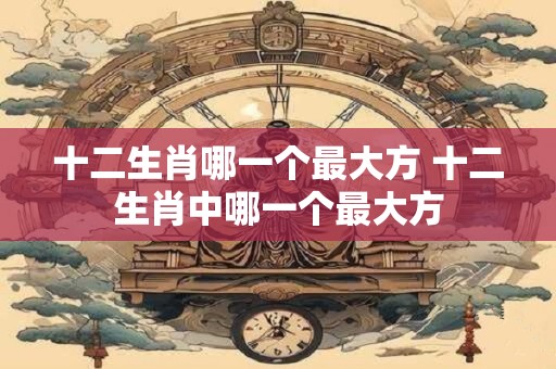 十二生肖哪一个最大方 十二生肖中哪一个最大方