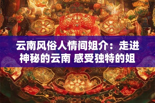 云南风俗人情间姐介：走进神秘的云南 感受独特的姐介文化