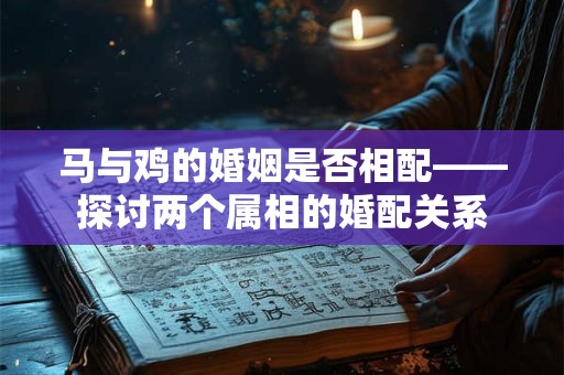 马与鸡的婚姻是否相配——探讨两个属相的婚配关系