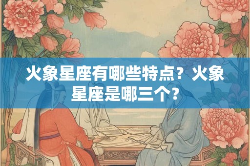 火象星座有哪些特点？火象星座是哪三个？